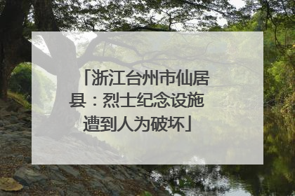 浙江台州市仙居县：烈士纪念设施遭到人为破坏